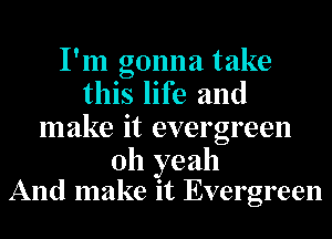 I'm gonna take
this life and
make it evergreen

Oh yeah
And make it Evergreen