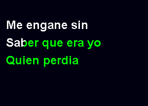 Me engane sin
Saber que era yo

Quien perdia