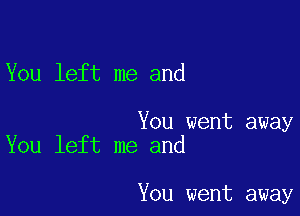 You left me and

You went away
You left me and

You went away