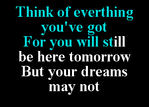 Think Of everthing
you've got
For you will still
be here tomorrow
But your dreams
may not