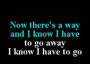 Now there's a way

and I know I have
to go away
I know I have to go