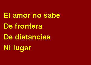 El amor no sabe
De frontera

De distancias
Ni lugar