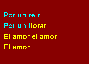 Por un reir
Por un llorar

El amor el amor
El amor