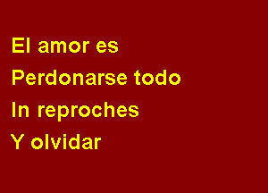 El amor es
Perdonarse todo

In reproches
Y olvidar