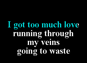 I got too much love

running through
my veins
going to waste