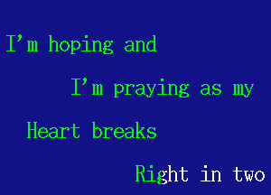 I m hoping and

I m praying as my

Heart breaks

Right in two