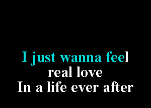 I just wanna feel
real love
In a life ever after