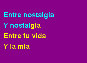 Entre nostalgia
Y nostalgia

Entre tu vida
Y la mia