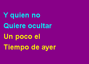 Y quien no
Quiere ocultar

Un poco el
Tiempo de ayer