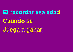 El recordar esa edad
Cuando se

Juega a ganar