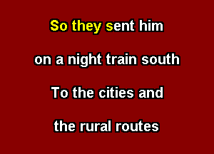 So they sent him

on a night train south
To the cities and

the rural routes