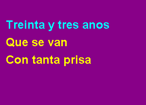 Treinta y tres anos
Que se van

Con tanta prisa