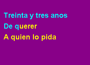 Treinta y tres anos
De querer

A quien lo pida