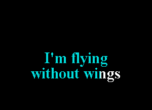 I'm flying
without wings