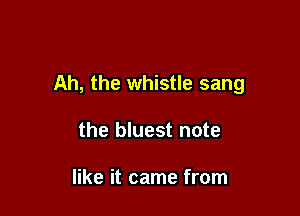 Ah, the whistle sang

the bluest note

like it came from