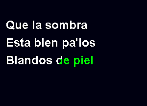 Que la sombra
Esta bien pa'los

Blandos de piel