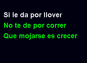 Si le da por Ilover
No te de por correr

Que mojarse es crecer