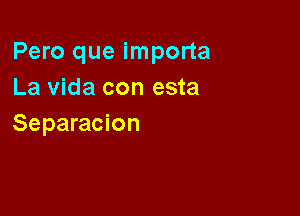 Pero que importa
La Vida con esta

Separacion