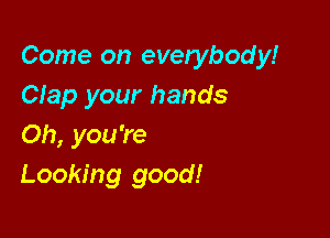 Come on everybody!
Clap your hands

Oh, you're
Looking good!