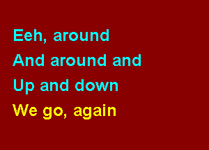 Eeh, around
And around and

Up and down
We go, again