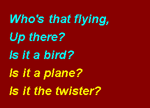 Who's that flying,
Up there?

Is it a bird?
Is it a piane?
Is it the twister?