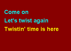 Comeon
Let's twist again

Twistin' time is here