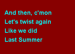 And then, c'mon
Let's twist again

Like we did
Last Summer