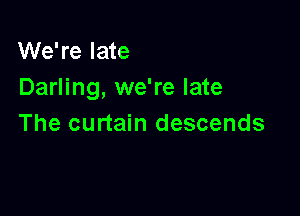 We're late
Darling, we're late

The curtain descends