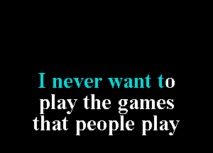 I never want to
play the games
that people play