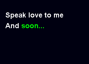 Speak love to me
And soon...