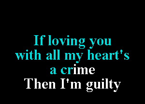 If loving you

with all my heart's
a crime
Then I'm guilty