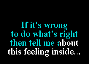 If it's wrong
to do what's right
then tell me about
this feeling inside...