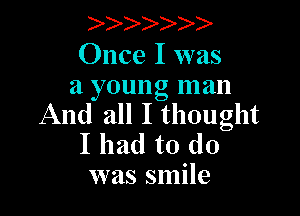 II)II)D-

Once I was
a young man

And all I thought
I had to do

was smile