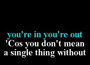 you're in you're out
'Cos you don't mean
a single thing without