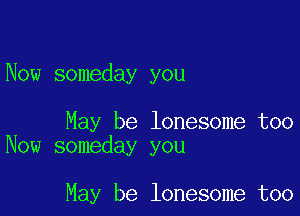 Now someday you

May be lonesome too
Now someday you

May be lonesome too