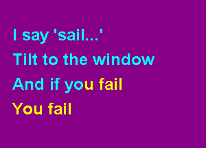 lsay'saHHJ
Tilt to the window

And if you fail
You fail