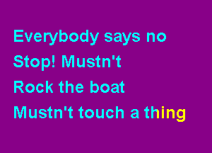 Everybody says no
Stop! Mustn't

Rock the boat
Mustn't touch a thing