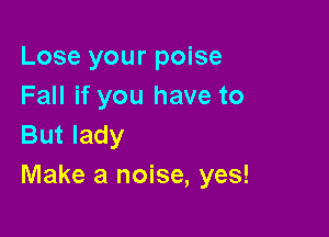 Lose your poise
Fall if you have to

But lady
Make a noise, yes!