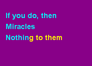 If you do, then
Miracles

Nothing to them