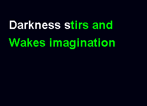 Darkness stirs and
Wakes imagination