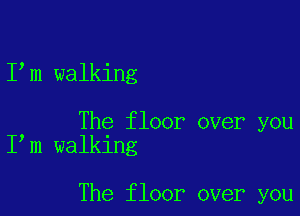 I m walking

The floor over you
I m walking

The floor over you