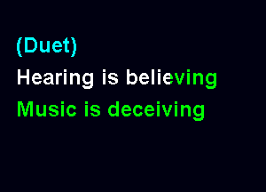 (Duet)
Hearing is believing

Music is deceiving