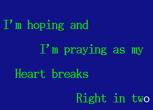 I m hoping and

I m praying as my

Heart breaks

Right in two