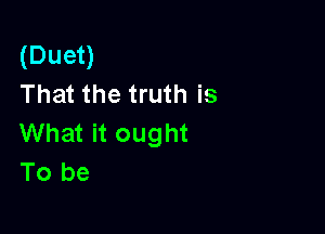 (Duet)
That the truth is

What it ought
To be