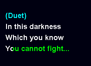(Duet)
In this darkness

Which you know
You cannot fight...