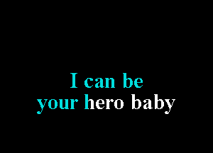 I can be
your hero baby