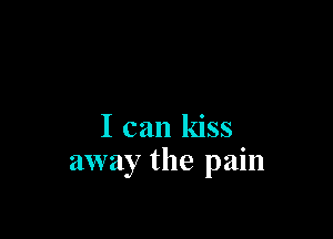 I can kiss
away the pain