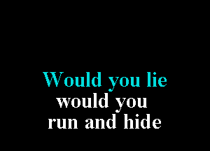 W ould you lie
would you
run and hide