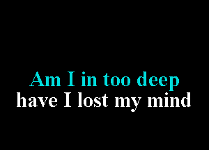 Am I in too deep
have I lost my mind