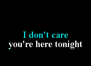 I don't care
you're here tonight